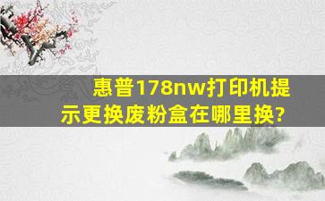 惠普178nw打印机提示更换废粉盒在哪里换?