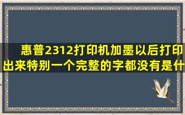 惠普2312打印机加墨以后打印出来特别一个完整的字都没有是什么...