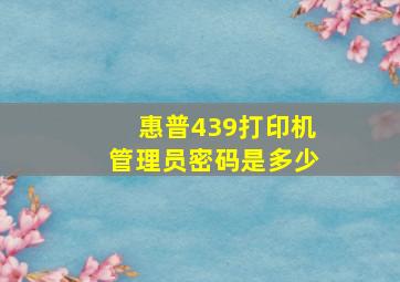 惠普439打印机管理员密码是多少