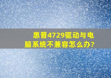 惠普4729驱动与电脑系统不兼容怎么办?