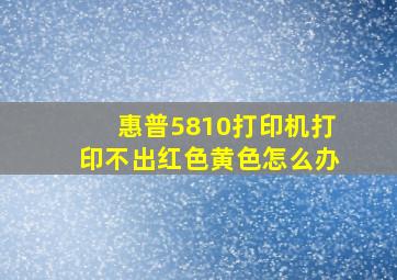 惠普5810打印机打印不出红色,黄色怎么办