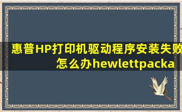 惠普HP打印机驱动程序安装失败怎么办hewlettpackard上的文件