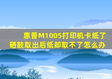 惠普M1005打印机卡纸了,硒鼓取出后纸却取不了,怎么办,