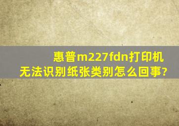 惠普m227fdn打印机无法识别纸张类别怎么回事?