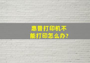 惠普打印机不能打印怎么办?