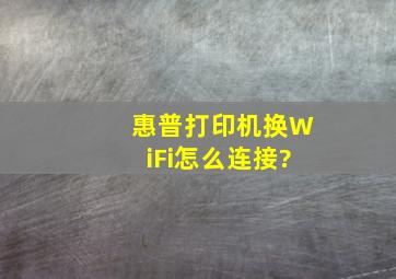 惠普打印机换WiFi怎么连接?