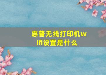 惠普无线打印机wifi设置是什么(