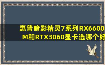 惠普暗影精灵7系列RX6600M和RTX3060显卡选哪个好?