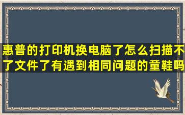 惠普的打印机,换电脑了怎么扫描不了文件了,有遇到相同问题的童鞋吗...