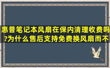 惠普笔记本风扇在保内清理收费吗?为什么售后支持免费换风扇而不是...