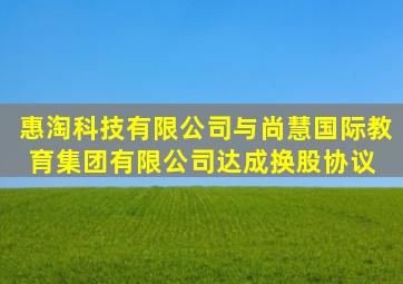 惠淘科技有限公司与尚慧国际教育集团有限公司达成换股协议 