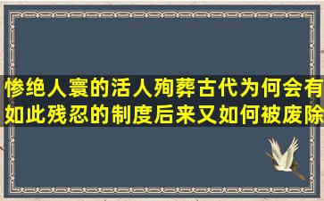 惨绝人寰的活人殉葬古代为何会有如此残忍的制度后来又如何被废除