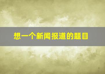 想一个新闻报道的题目