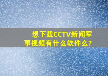 想下载CCTV新闻军事视频,有什么软件么?