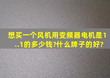 想买一个风机用变频器,电机是1..1的多少钱?什么牌子的好?