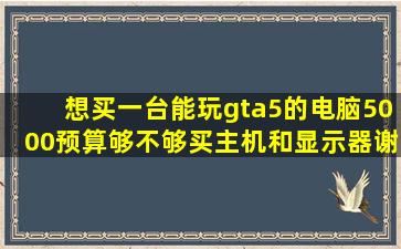 想买一台能玩gta5的电脑,5000预算够不够买主机和显示器谢谢 