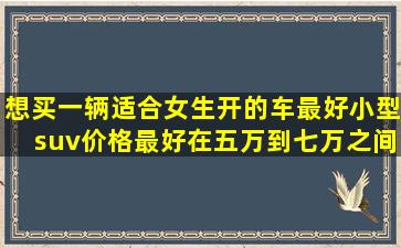 想买一辆适合女生开的车,最好小型suv,价格最好在五万到七万之间的,