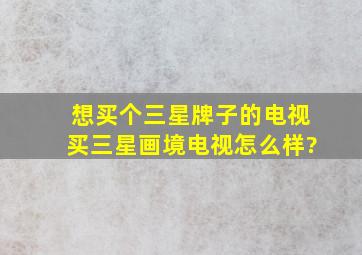 想买个三星牌子的电视,买三星画境电视怎么样?