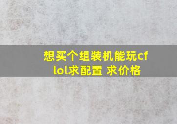 想买个组装机能玩cf lol求配置 求价格