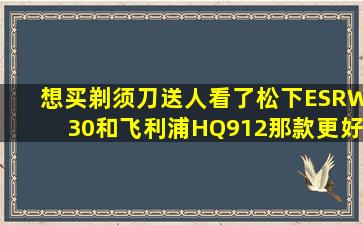 想买剃须刀送人看了松下ESRW30和飞利浦HQ912那款更好(