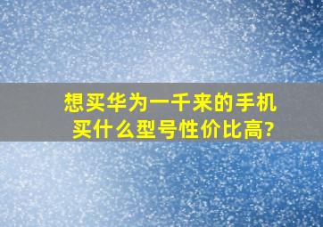 想买华为一千来的手机,买什么型号性价比高?