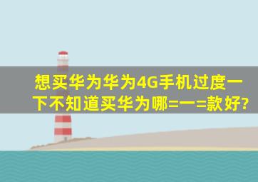 想买华为华为4G手机过度一下,不知道买华为哪=一=款好?