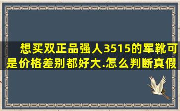 想买双正品强人3515的军靴,可是价格差别都好大.怎么判断真假阿? 要...