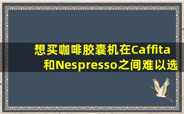 想买咖啡胶囊机在Caffita和Nespresso之间难以选择……