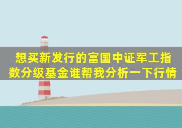 想买新发行的富国中证军工指数分级基金,谁帮我分析一下行情,