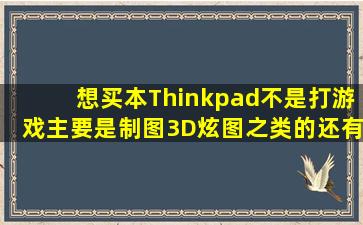 想买本Thinkpad,不是打游戏,主要是制图3D炫图之类的还有做视频编程.