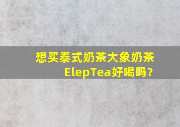 想买泰式奶茶,大象奶茶(ElepTea)好喝吗?