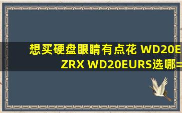 想买硬盘,眼睛有点花 WD20EZRX WD20EURS选哪=一=个,要求内详