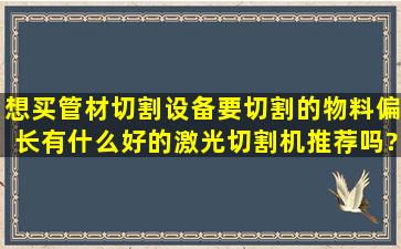 想买管材切割设备,要切割的物料偏长,有什么好的激光切割机推荐吗?