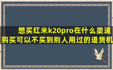 想买红米k20pro,在什么渠道购买可以不买到别人用过的退货机?