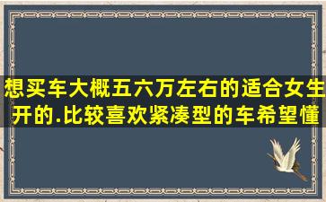 想买车大概五六万左右的适合女生开的.比较喜欢紧凑型的车希望懂...