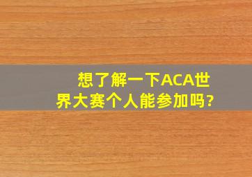 想了解一下ACA世界大赛,个人能参加吗?