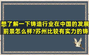 想了解一下铸造行业在中国的发展前景怎么样?苏州比较有实力的铸造...