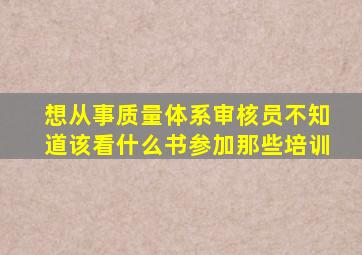 想从事质量体系审核员不知道该看什么书参加那些培训