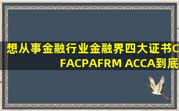 想从事金融行业,金融界四大证书CFA、CPA、FRM 、ACCA到底该考哪个