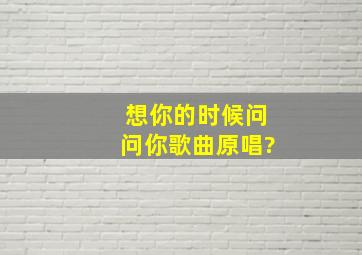 想你的时候问问你歌曲原唱?