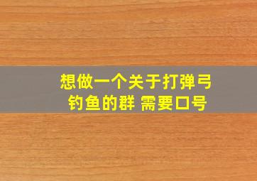 想做一个关于打弹弓 钓鱼的群 需要口号