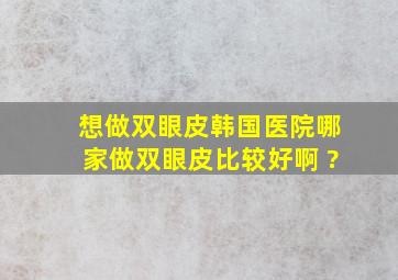 想做双眼皮,韩国医院哪家做双眼皮比较好啊 ?