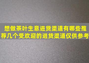 想做茶叶生意进货渠道有哪些,推荐几个受欢迎的进货渠道,仅供参考。