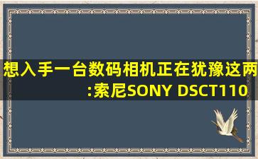 想入手一台数码相机正在犹豫这两:索尼(SONY) DSCT110和 佳能(...