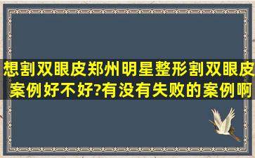 想割双眼皮,郑州明星整形割双眼皮案例好不好?有没有失败的案例啊?