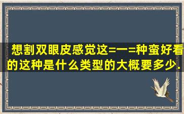 想割双眼皮。感觉这=一=种蛮好看的。这种是什么类型的。大概要多少...