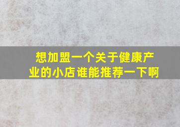 想加盟一个关于健康产业的小店谁能推荐一下啊(