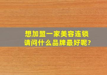 想加盟一家美容连锁,请问什么品牌最好呢?