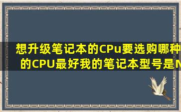 想升级笔记本的CPu,要选购哪种的CPU最好,我的笔记本型号是N4030...