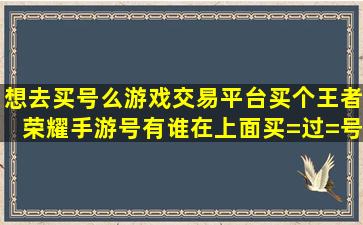 想去买号么游戏交易平台买个王者荣耀手游号,有谁在上面买=过=号好...